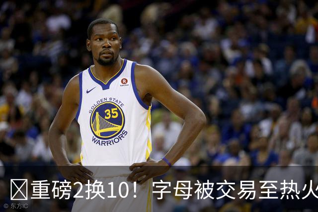 💣重磅2换10！字母被交易至热火换希罗等四人+3首轮1次轮+1互换